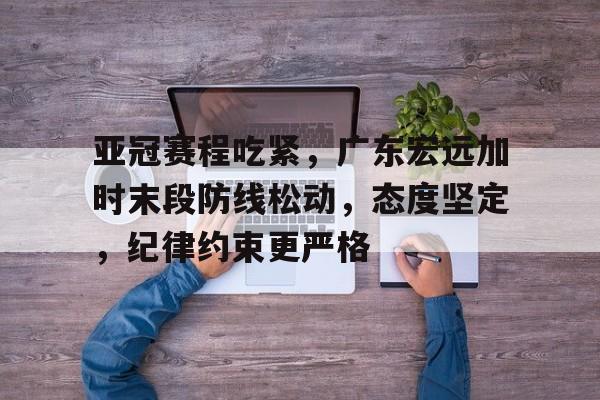 亚冠赛程吃紧，广东宏远加时末段防线松动，态度坚定，纪律约束更严格的简单介绍