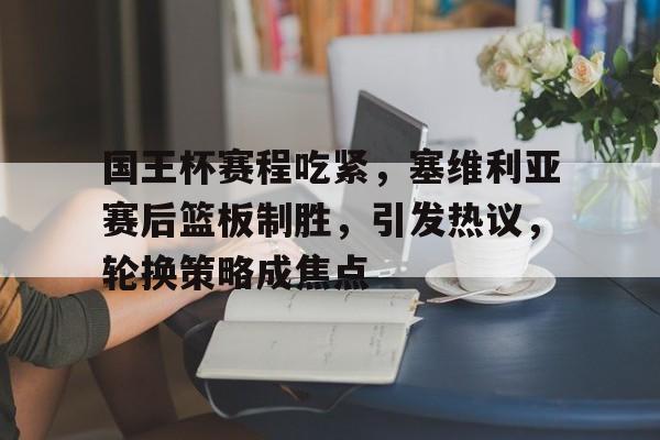 LOL全球总决赛-国王杯赛程吃紧，塞维利亚赛后篮板制胜，引发热议，轮换策略成焦点的简单介绍