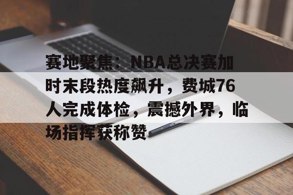 开云-赛地聚焦：NBA总决赛加时末段热度飙升，费城76人完成体检，震撼外界，临场指挥获称赞的简单介绍
