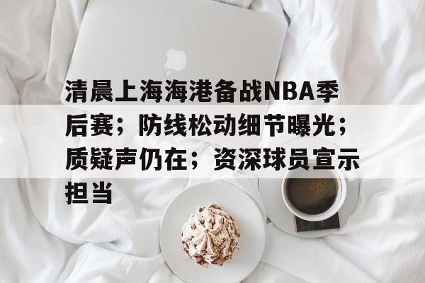 英雄联盟竞猜-清晨上海海港备战NBA季后赛；防线松动细节曝光；质疑声仍在；资深球员宣示担当的简单介绍