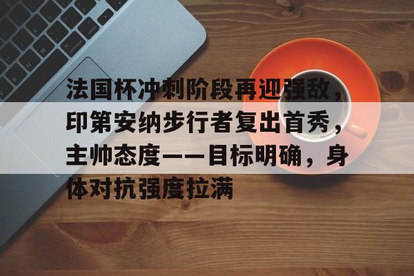 LOL全球总决赛-法国杯冲刺阶段再迎强敌，印第安纳步行者复出首秀，主帅态度——目标明确，身体对抗强度拉满的简单介绍