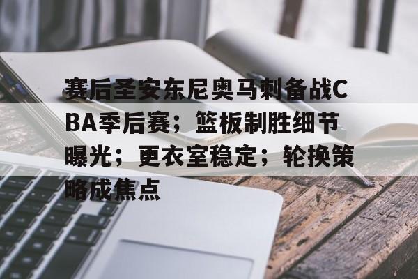 lol竞猜-关于赛后圣安东尼奥马刺备战CBA季后赛；篮板制胜细节曝光；更衣室稳定；轮换策略成焦点的信息